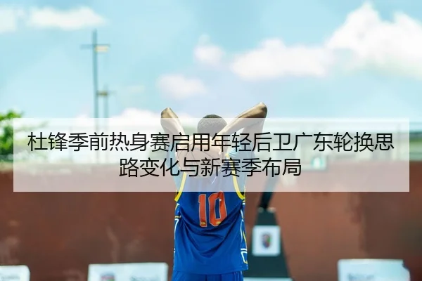 杜锋季前热身赛启用年轻后卫广东轮换思路变化与新赛季布局