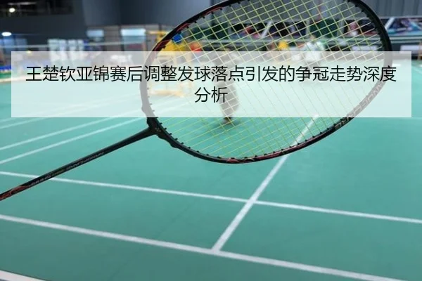 王楚钦亚锦赛后调整发球落点引发的争冠走势深度分析